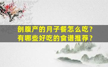 剖腹产的月子餐怎么吃？有哪些好吃的食谱推荐？