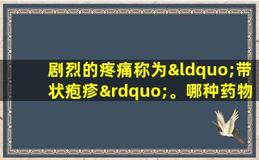 剧烈的疼痛称为“带状疱疹”。哪种药物可以快速治愈？教你3个技巧来处理它