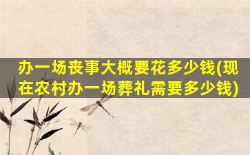 办一场丧事大概要花多少钱(现在农村办一场葬礼需要多少钱)