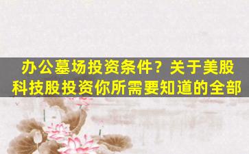办公墓场投资条件？关于美股科技股投资你所需要知道的全部