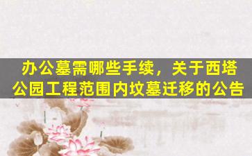 办公墓需哪些手续，关于西塔公园工程范围内坟墓迁移的公告