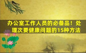 办公室工作人员的必备品！处理次要健康问题的15种方法