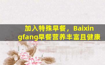 加入特殊早餐，Baixingfang早餐营养丰富且健康