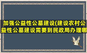 加强公益性公墓建设(建设农村公益性公墓建设需要到民政局办理哪些手续)