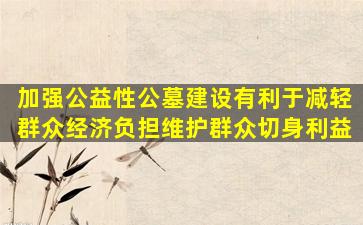 加强公益性公墓建设有利于减轻群众经济负担维护群众切身利益