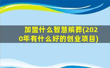 加盟什么智慧殡葬(2020年有什么好的创业项目)