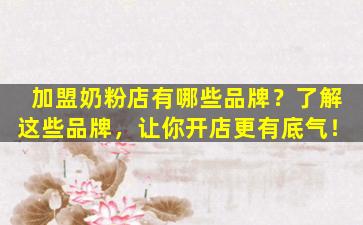加盟奶粉店有哪些品牌？了解这些品牌，让你开店更有底气！