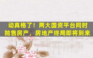 动真格了！两大国资平台同时抛售房产，房地产终局即将到来