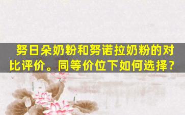 努日朵奶粉和努诺拉奶粉的对比评价。同等价位下如何选择？