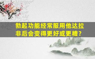 勃起功能经常服用他达拉非后会变得更好或更糟？