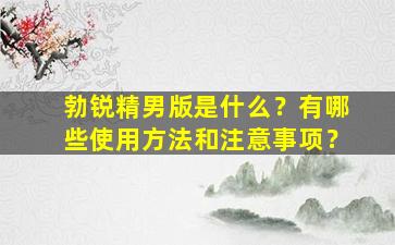 勃锐精男版是什么？有哪些使用方法和注意事项？
