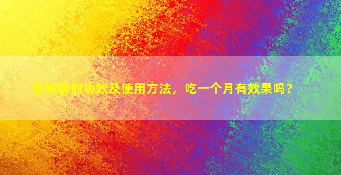 勃锐精的功效及使用方法，吃一个月有效果吗？