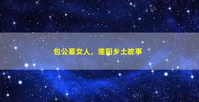 包公墓女人，淮阳乡土故事