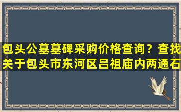 包头公墓墓碑采购价格查询？查找关于包头市东河区吕祖庙内两通石碑相关内容