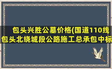 包头兴胜公墓价格(国道110线包头北绕城段公路施工总承包中标公示)