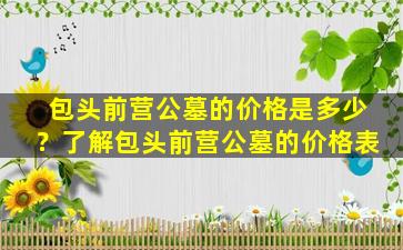 包头前营公墓的价格是多少？了解包头前营公墓的价格表