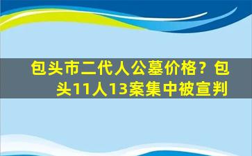 包头市二代人公墓价格？包头11人13案集中被宣判