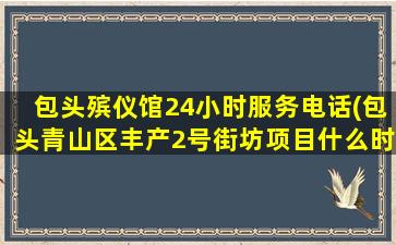 包头殡仪馆24小时服务电话(包头青山区丰产2号街坊项目什么时间拆迁)