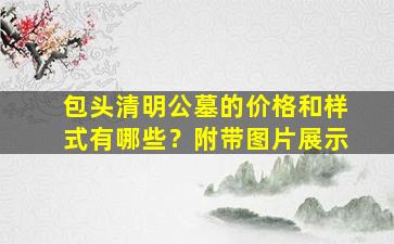 包头清明公墓的价格和样式有哪些？附带图片展示