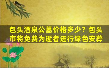 包头酒泉公墓价格多少？包头市将免费为逝者进行绿色安葬