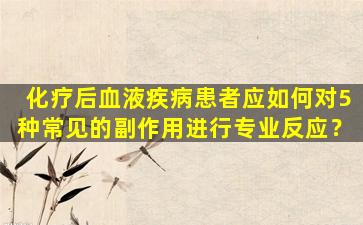 化疗后血液疾病患者应如何对5种常见的副作用进行专业反应？