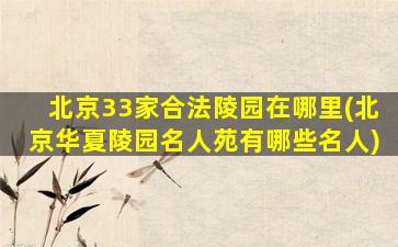 北京33家合法陵园在哪里(北京华夏陵园名人苑有哪些名人)