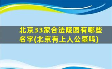 北京33家合法陵园有哪些名字(北京有上人公墓吗)