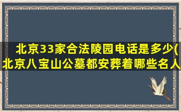 北京33家合法陵园电话是多少(北京八宝山公墓都安葬着哪些名人有什么故事)