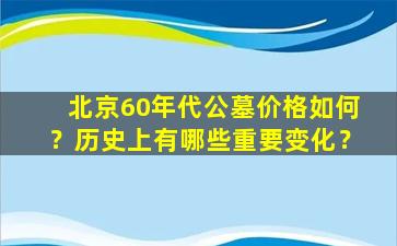 北京60年代公墓价格如何？历史上有哪些重要变化？