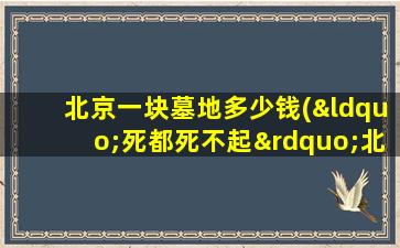 北京一块墓地多少钱(“死都死不起”北京墓地价格真的涨了吗)