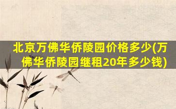 北京万佛华侨陵园价格多少(万佛华侨陵园继租20年多少钱)
