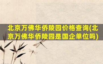 北京万佛华侨陵园价格查询(北京万佛华侨陵园是国企单位吗)