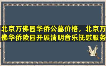 北京万佛园华侨公墓价格，北京万佛华侨陵园开展清明音乐抚慰服务