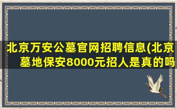 北京万安公墓官网招聘信息(北京墓地保安8000元招人是真的吗)