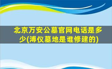 北京万安公墓官网电话是多少(溥仪墓地是谁修建的)