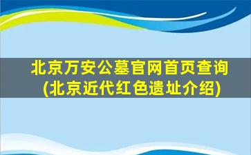 北京万安公墓官网首页查询(北京近代红色遗址介绍)