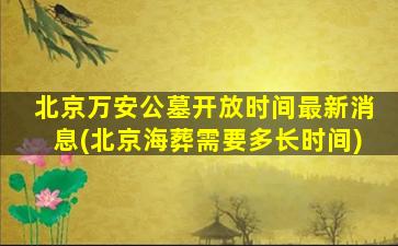 北京万安公墓开放时间最新消息(北京海葬需要多长时间)