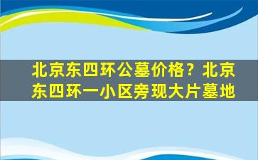 北京东四环公墓价格？北京东四环一小区旁现大片墓地