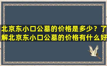 北京东小口公墓的价格是多少？了解北京东小口公墓的价格有什么好处？