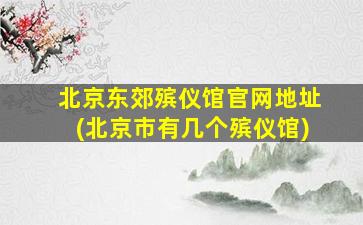 北京东郊殡仪馆官网地址(北京市有几个殡仪馆)