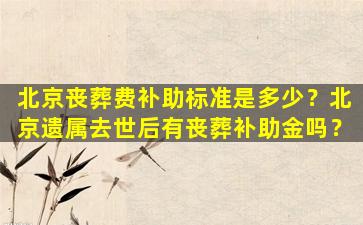 北京丧葬费补助标准是多少？北京遗属去世后有丧葬补助金吗？
