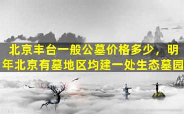 北京丰台一般公墓价格多少，明年北京有墓地区均建一处生态墓园