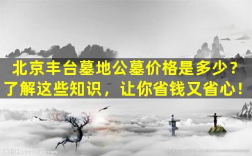 北京丰台墓地公墓价格是多少？了解这些知识，让你省钱又省心！