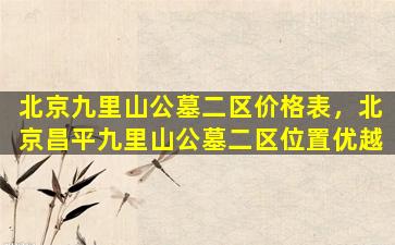 北京九里山公墓二区价格表，北京昌平九里山公墓二区位置优越
