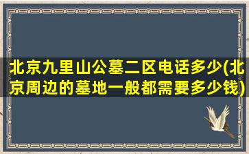 北京九里山公墓二区电话多少(北京周边的墓地一般都需要多少钱)