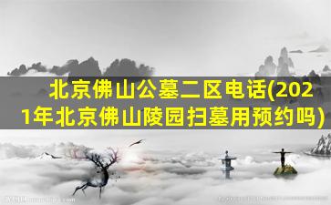 北京佛山公墓二区电话(2021年北京佛山陵园扫墓用预约吗)