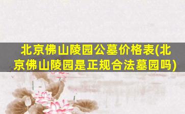 北京佛山陵园公墓价格表(北京佛山陵园是正规合法墓园吗)