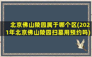 北京佛山陵园属于哪个区(2021年北京佛山陵园扫墓用预约吗)