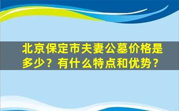 北京保定市夫妻公墓价格是多少？有什么特点和优势？