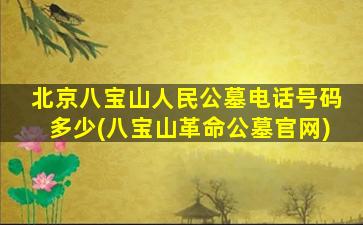北京八宝山人民公墓电话号码多少(八宝山革命公墓官网)